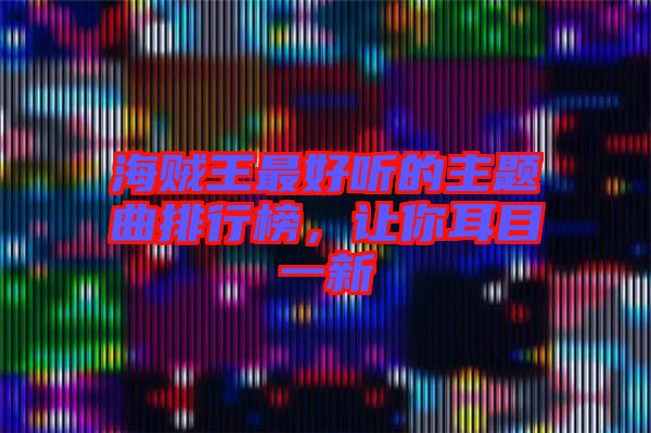 海賊王最好聽的主題曲排行榜，讓你耳目一新