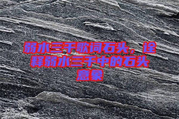 弱水三千歌詞石頭，詮釋弱水三千中的石頭意象