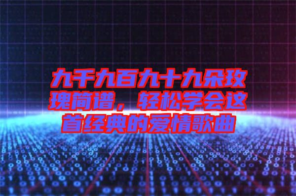 九千九百九十九朵玫瑰簡譜，輕松學會這首經(jīng)典的愛情歌曲