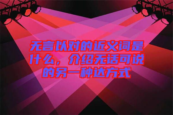 無言以對(duì)的近義詞是什么，介紹無話可說的另一種達(dá)方式