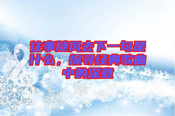 往事隨風(fēng)去下一句是什么，探尋經(jīng)典歌曲中的深意