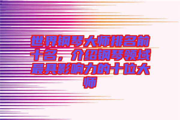世界鋼琴大師排名前十名，介紹鋼琴領(lǐng)域最具影響力的十位大師