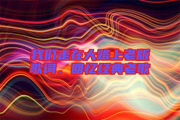 我們走在大路上老版歌詞，回憶經(jīng)典老歌