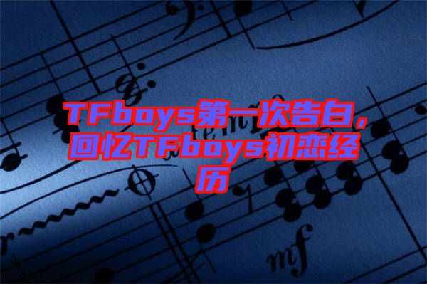 TFboys第一次告白，回憶TFboys初戀經(jīng)歷