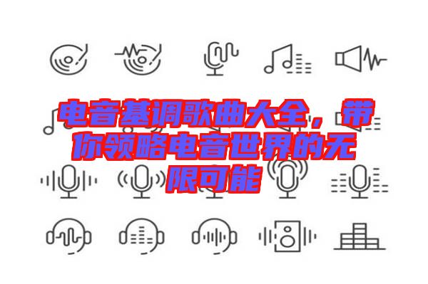 電音基調(diào)歌曲大全，帶你領(lǐng)略電音世界的無(wú)限可能