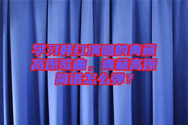 學(xué)習(xí)韓紅演唱的青藏高原歌曲，青藏高原簡(jiǎn)譜怎么彈？