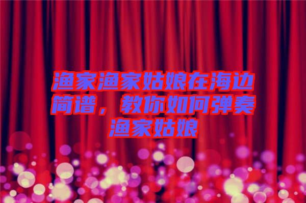 漁家漁家姑娘在海邊簡(jiǎn)譜，教你如何彈奏漁家姑娘