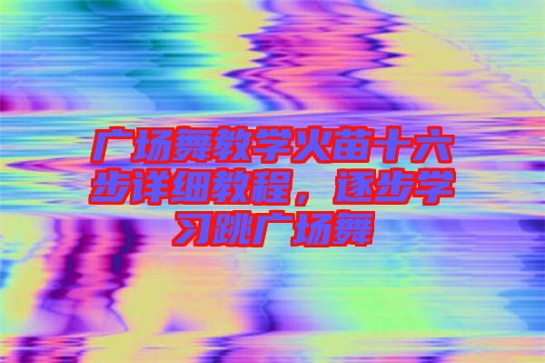 廣場(chǎng)舞教學(xué)火苗十六步詳細(xì)教程，逐步學(xué)習(xí)跳廣場(chǎng)舞