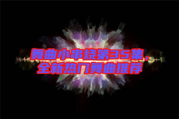 舞曲小串燒第35集，全新熱門舞曲推薦