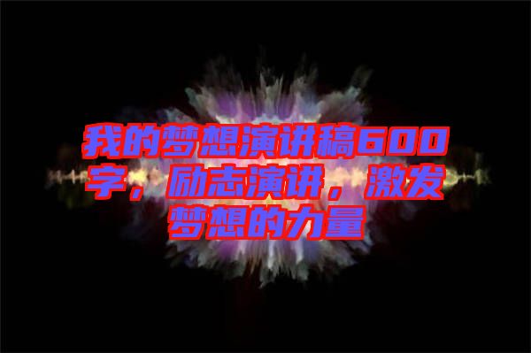 我的夢(mèng)想演講稿600字，勵(lì)志演講，激發(fā)夢(mèng)想的力量