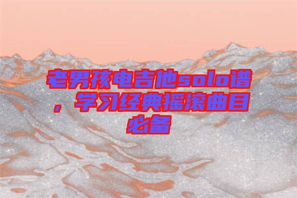 老男孩電吉他solo譜，學(xué)習(xí)經(jīng)典搖滾曲目必備