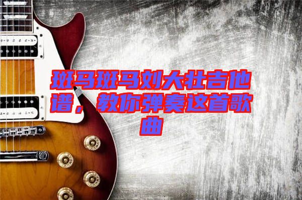 斑馬斑馬劉大壯吉他譜，教你彈奏這首歌曲