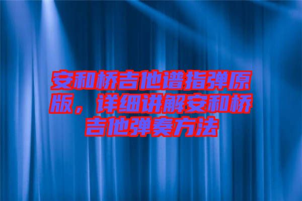安和橋吉他譜指彈原版，詳細(xì)講解安和橋吉他彈奏方法