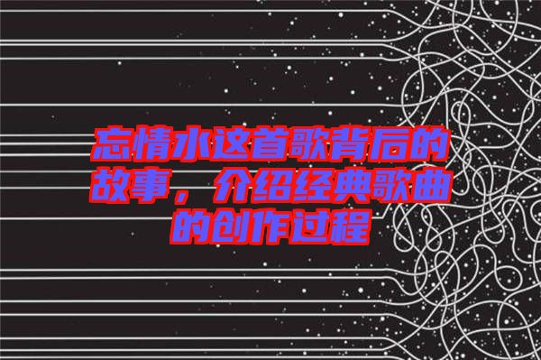 忘情水這首歌背后的故事，介紹經(jīng)典歌曲的創(chuàng)作過程