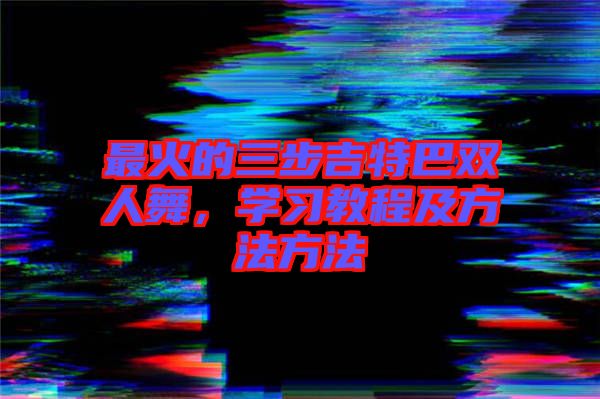 最火的三步吉特巴雙人舞，學(xué)習(xí)教程及方法方法