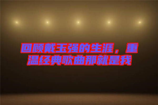 回顧戴玉強(qiáng)的生涯，重溫經(jīng)典歌曲那就是我