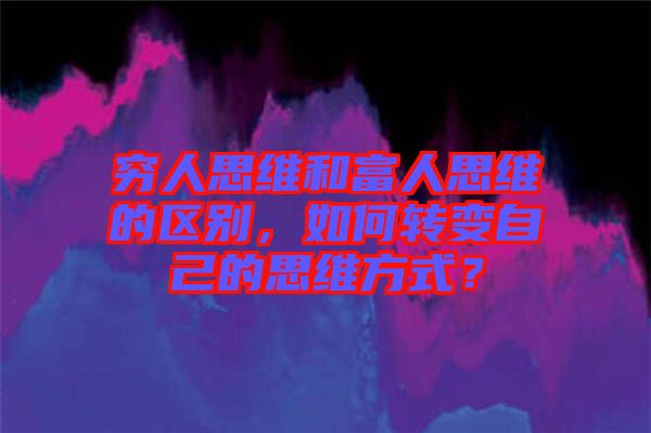窮人思維和富人思維的區(qū)別，如何轉(zhuǎn)變自己的思維方式？