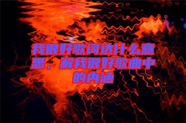 我很好歌詞達(dá)什么意思，解我很好歌曲中的內(nèi)涵