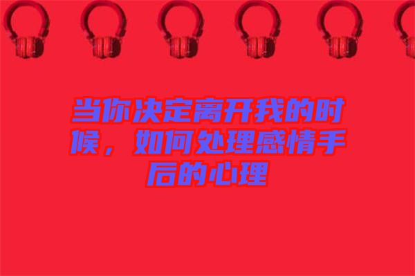 當(dāng)你決定離開我的時(shí)候，如何處理感情手后的心理