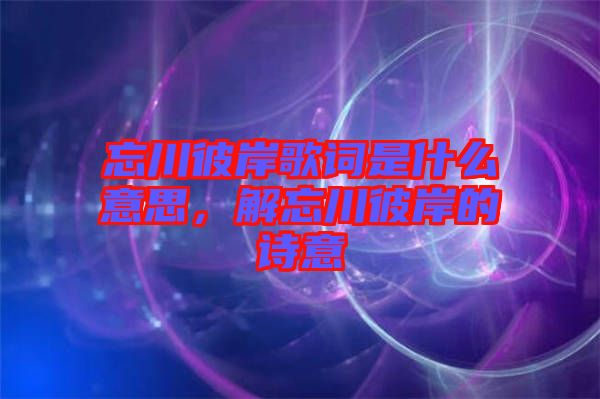 忘川彼岸歌詞是什么意思，解忘川彼岸的詩意