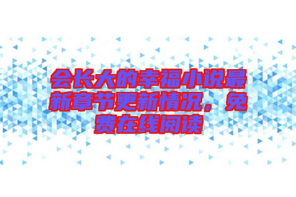會(huì)長(zhǎng)大的幸福小說(shuō)最新章節(jié)更新情況，免費(fèi)在線閱讀
