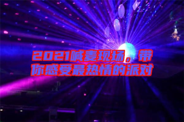 2021喊麥現(xiàn)場，帶你感受最熱情的派對