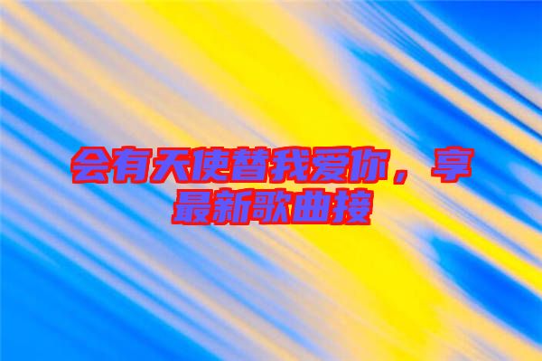 會有天使替我愛你，享最新歌曲接