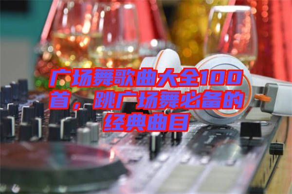廣場舞歌曲大全100首，跳廣場舞必備的經典曲目