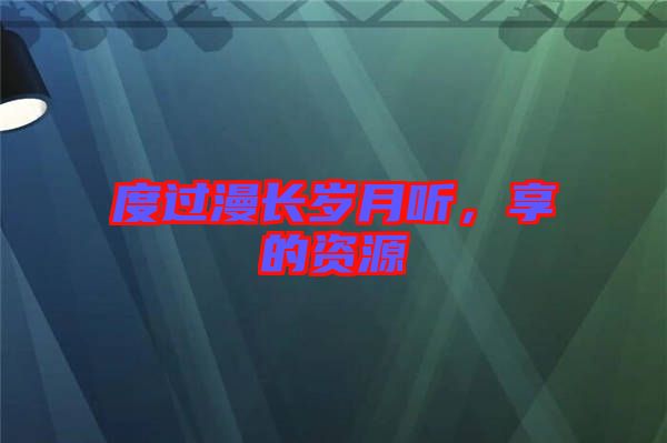 度過漫長歲月聽，享的資源