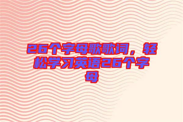 26個(gè)字母歌歌詞，輕松學(xué)習(xí)英語(yǔ)26個(gè)字母
