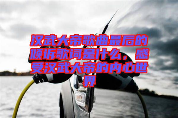 漢武大帝歌曲最后的傾訴歌詞是什么，感受漢武大帝的內(nèi)心世界