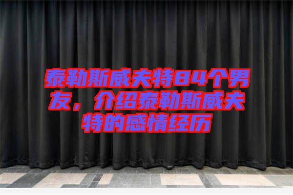 泰勒斯威夫特84個男友，介紹泰勒斯威夫特的感情經(jīng)歷