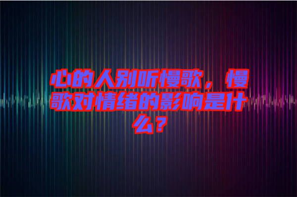心的人別聽慢歌，慢歌對情緒的影響是什么？