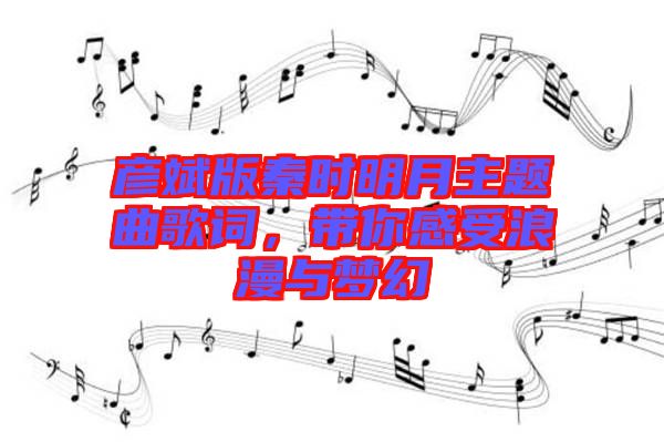 彥斌版秦時(shí)明月主題曲歌詞，帶你感受浪漫與夢(mèng)幻