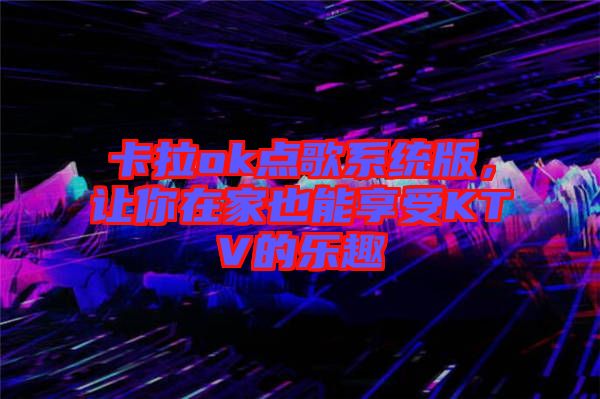 卡拉ok點(diǎn)歌系統(tǒng)版，讓你在家也能享受KTV的樂趣