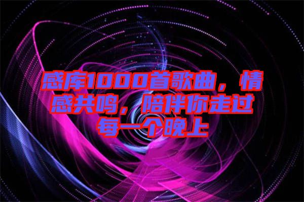 感庫(kù)1000首歌曲，情感共鳴，陪伴你走過(guò)每一個(gè)晚上