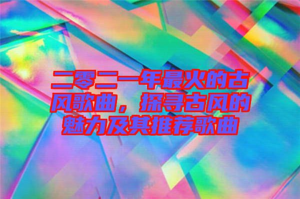 二零二一年最火的古風(fēng)歌曲，探尋古風(fēng)的魅力及其推薦歌曲
