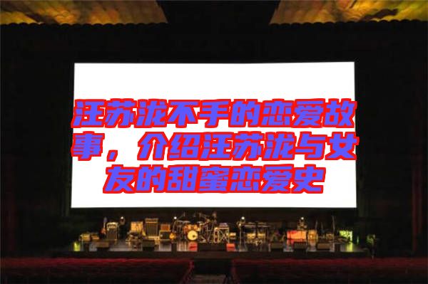 汪蘇瀧不手的戀愛故事，介紹汪蘇瀧與女友的甜蜜戀愛史