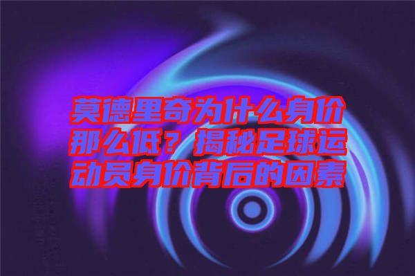 莫德里奇為什么身價(jià)那么低？揭秘足球運(yùn)動(dòng)員身價(jià)背后的因素