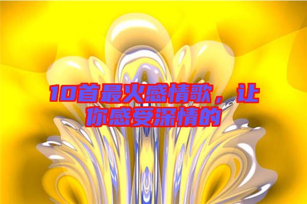 10首最火感情歌，讓你感受深情的