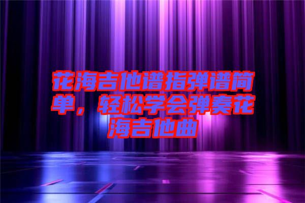 花海吉他譜指彈譜簡單，輕松學(xué)會彈奏花海吉他曲