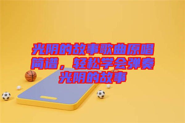 光陰的故事歌曲原唱簡(jiǎn)譜，輕松學(xué)會(huì)彈奏光陰的故事