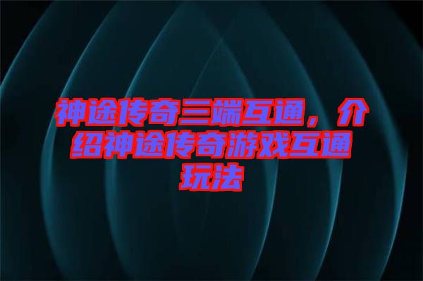 神途傳奇三端互通，介紹神途傳奇游戲互通玩法