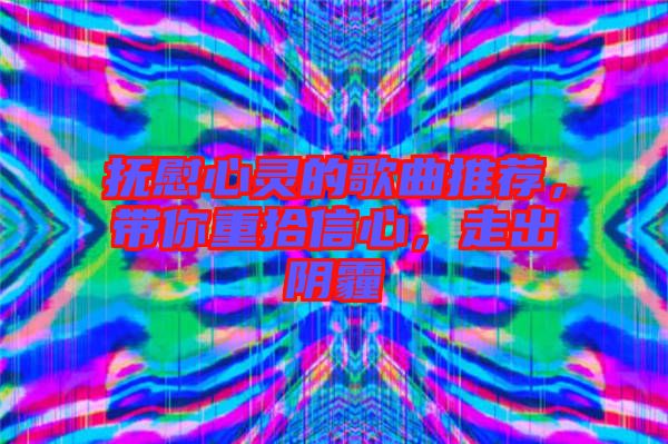 撫慰心靈的歌曲推薦，帶你重拾信心，走出陰霾