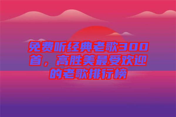 免費聽經(jīng)典老歌300首，高勝美最受歡迎的老歌排行榜