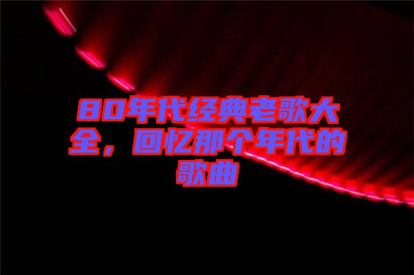 80年代經(jīng)典老歌大全，回憶那個(gè)年代的歌曲