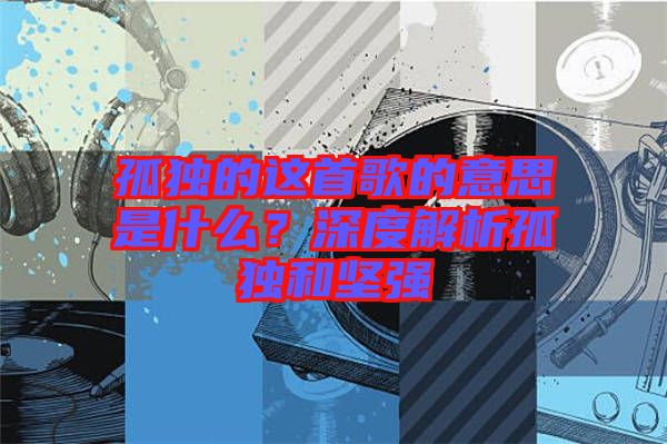 孤獨(dú)的這首歌的意思是什么？深度解析孤獨(dú)和堅(jiān)強(qiáng)