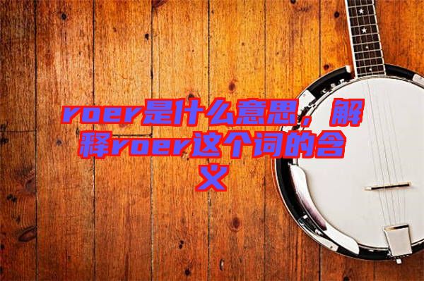 roer是什么意思，解釋roer這個(gè)詞的含義