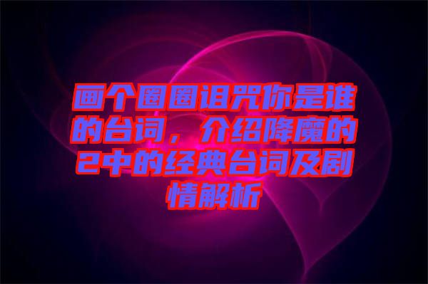 畫(huà)個(gè)圈圈詛咒你是誰(shuí)的臺(tái)詞，介紹降魔的2中的經(jīng)典臺(tái)詞及劇情解析