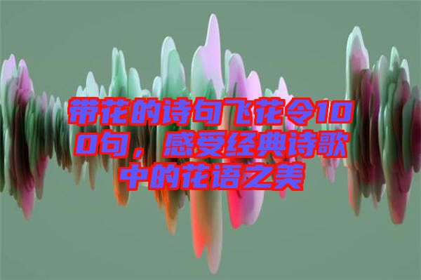 帶花的詩(shī)句飛花令100句，感受經(jīng)典詩(shī)歌中的花語(yǔ)之美